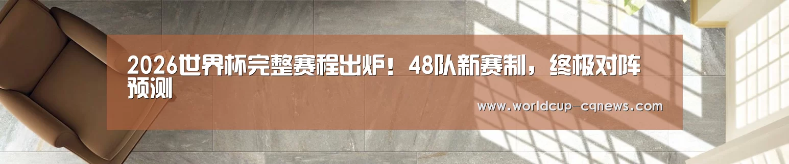 2026世界杯完整赛程出炉！48队新赛制，终极对阵预测
